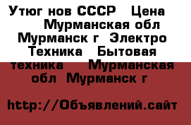 Утюг нов СССР › Цена ­ 200 - Мурманская обл., Мурманск г. Электро-Техника » Бытовая техника   . Мурманская обл.,Мурманск г.